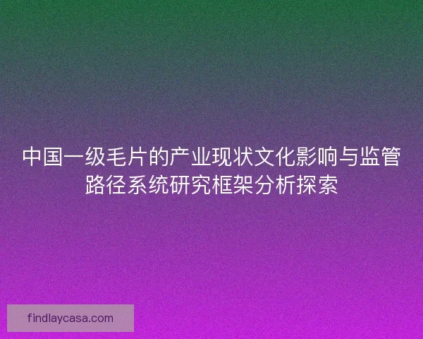 中国一级毛片的产业现状文化影响与监管路径系统研究框架分析探索