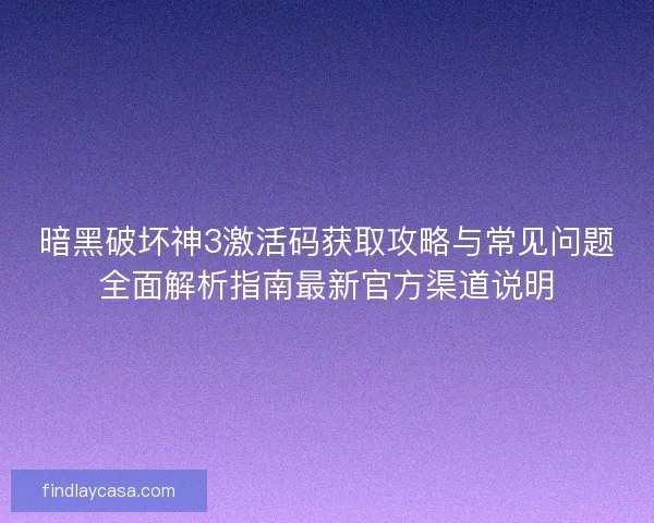 暗黑破坏神3激活码获取攻略与常见问题全面解析指南最新官方渠道说明