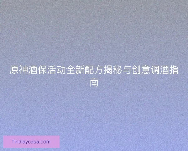 原神酒保活动全新配方揭秘与创意调酒指南