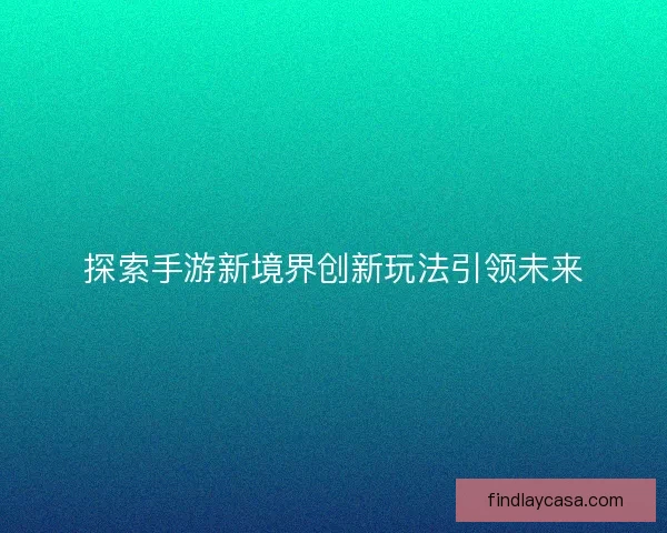 探索手游新境界创新玩法引领未来