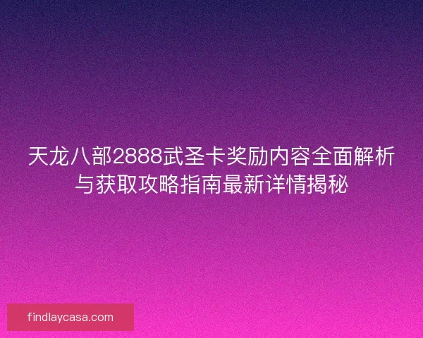 天龙八部2888武圣卡奖励内容全面解析与获取攻略指南最新详情揭秘