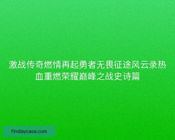 激战传奇燃情再起勇者无畏征途风云录热血重燃荣耀巅峰之战史诗篇