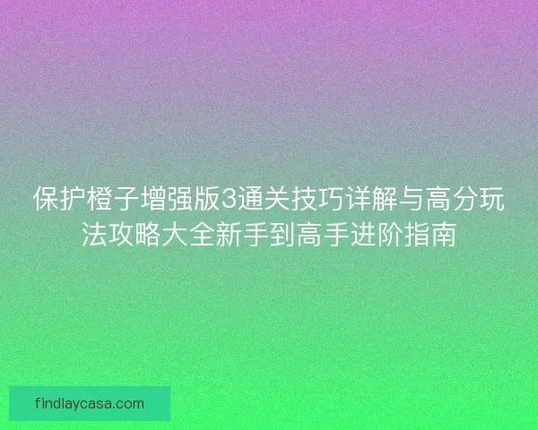 保护橙子增强版3通关技巧详解与高分玩法攻略大全新手到高手进阶指南
