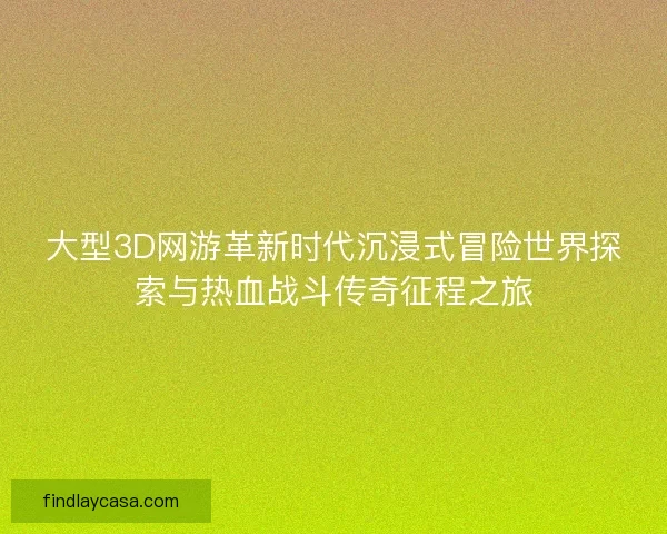 大型3D网游革新时代沉浸式冒险世界探索与热血战斗传奇征程之旅