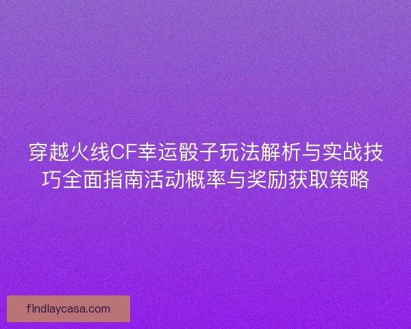 穿越火线CF幸运骰子玩法解析与实战技巧全面指南活动概率与奖励获取策略