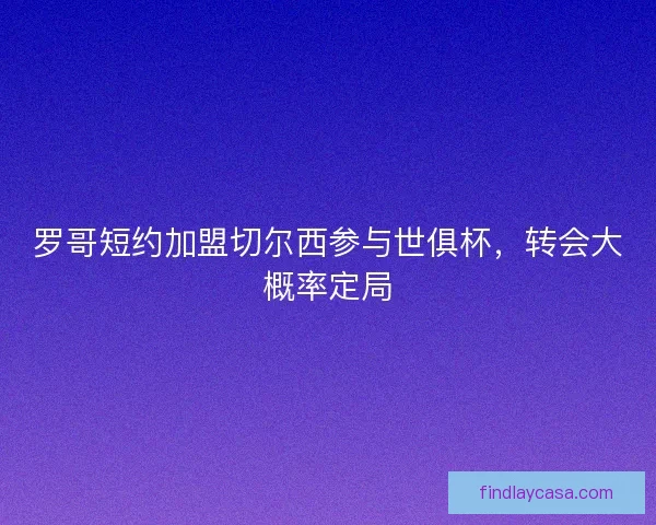 罗哥短约加盟切尔西参与世俱杯，转会大概率定局