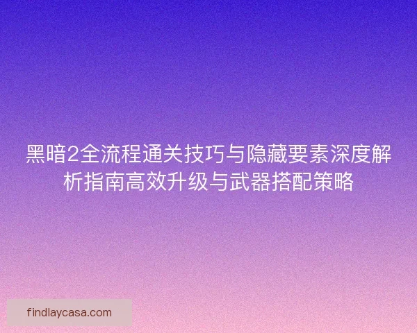 黑暗2全流程通关技巧与隐藏要素深度解析指南高效升级与武器搭配策略