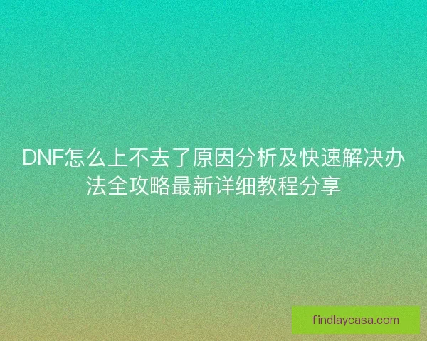 DNF怎么上不去了原因分析及快速解决办法全攻略最新详细教程分享