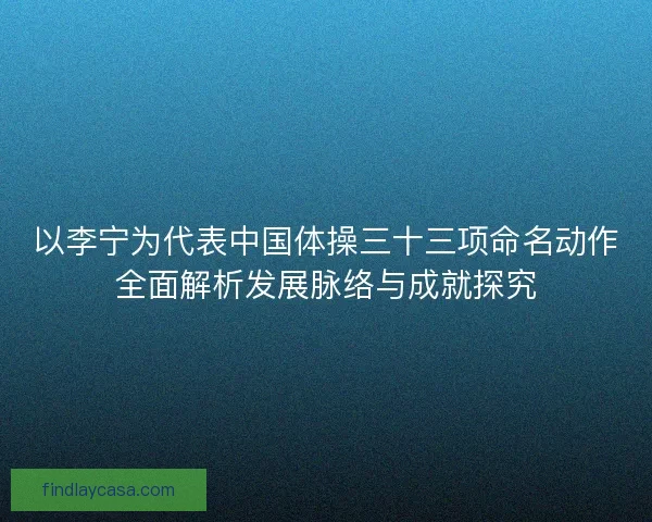 以李宁为代表中国体操三十三项命名动作全面解析发展脉络与成就探究