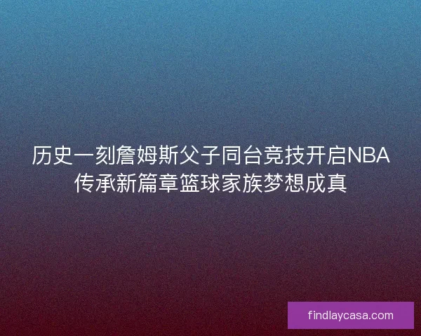 历史一刻詹姆斯父子同台竞技开启NBA传承新篇章篮球家族梦想成真