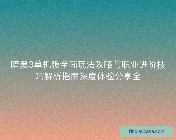 暗黑3单机版全面玩法攻略与职业进阶技巧解析指南深度体验分享全