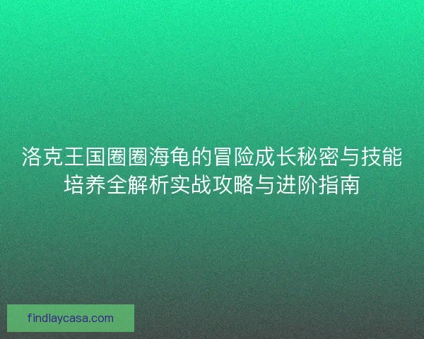 洛克王国圈圈海龟的冒险成长秘密与技能培养全解析实战攻略与进阶指南