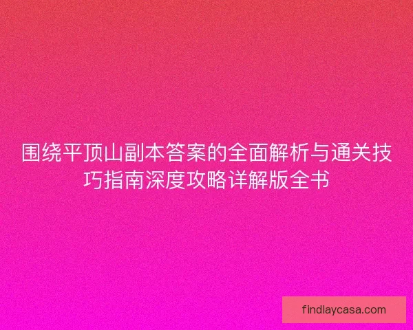 围绕平顶山副本答案的全面解析与通关技巧指南深度攻略详解版全书