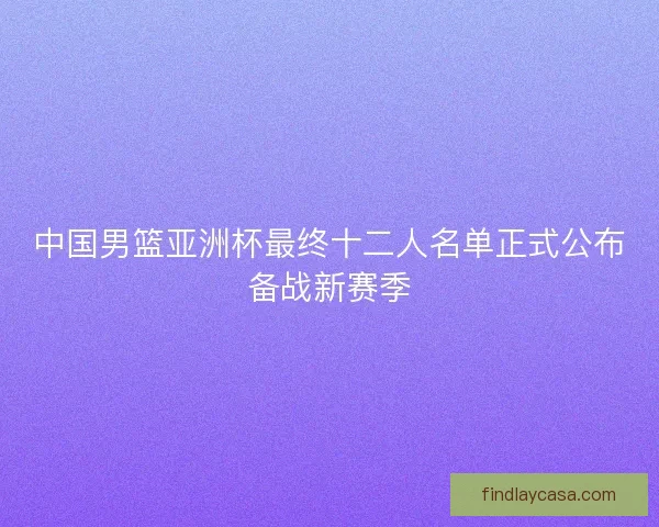 中国男篮亚洲杯最终十二人名单正式公布备战新赛季